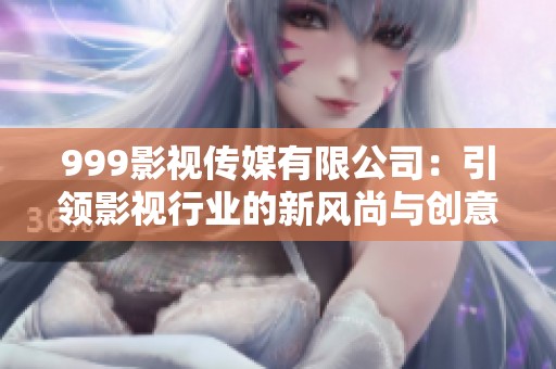 999影视传媒有限公司：引领影视行业的新风尚与创意探索