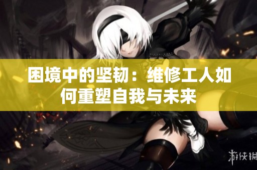 困境中的坚韧：维修工人如何重塑自我与未来