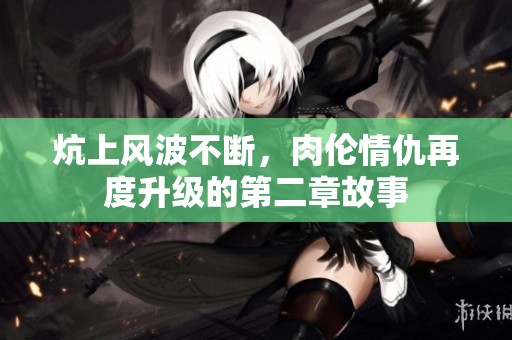 炕上风波不断，肉伦情仇再度升级的第二章故事