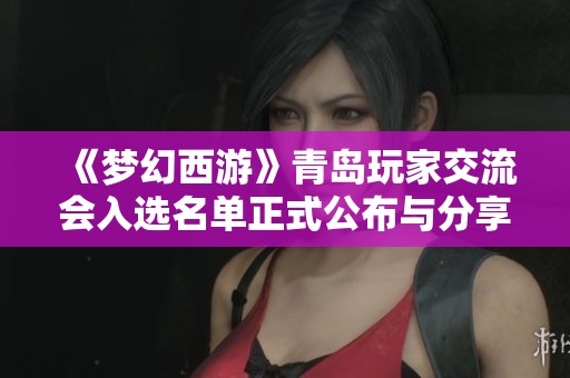 《梦幻西游》青岛玩家交流会入选名单正式公布与分享