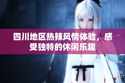 四川地区热辣风情体验，感受独特的休闲乐趣
