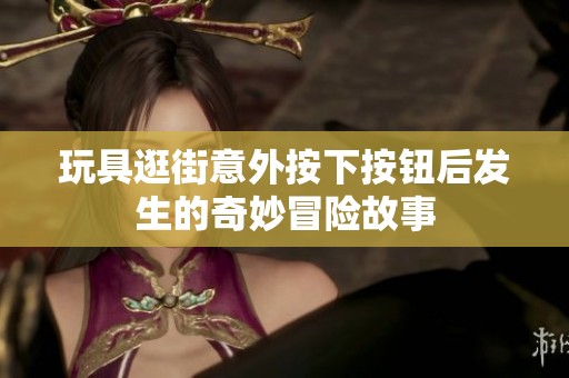 玩具逛街意外按下按钮后发生的奇妙冒险故事