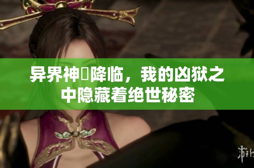 异界神祇降临，我的凶狱之中隐藏着绝世秘密