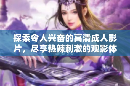 探索令人兴奋的高清成人影片，尽享热辣刺激的观影体验