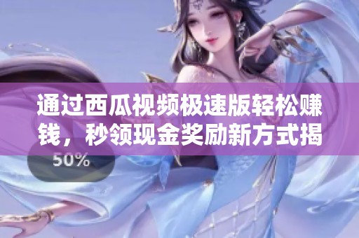 通过西瓜视频极速版轻松赚钱，秒领现金奖励新方式揭秘