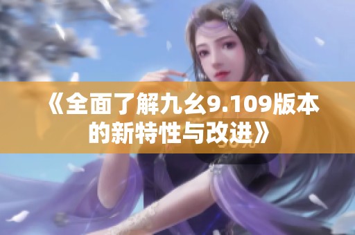 《全面了解九幺9.109版本的新特性与改进》