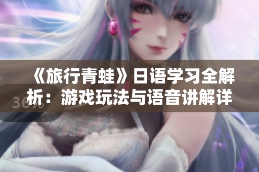 《旅行青蛙》日语学习全解析：游戏玩法与语音讲解详尽介绍