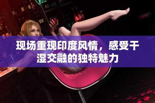 现场重现印度风情，感受干湿交融的独特魅力