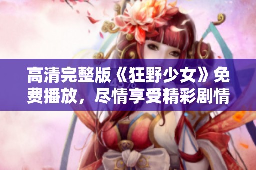 高清完整版《狂野少女》免费播放，尽情享受精彩剧情