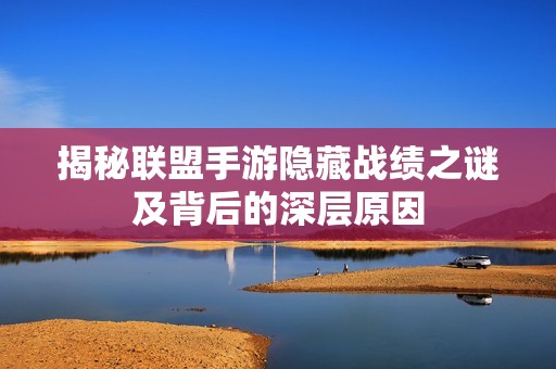 揭秘联盟手游隐藏战绩之谜及背后的深层原因