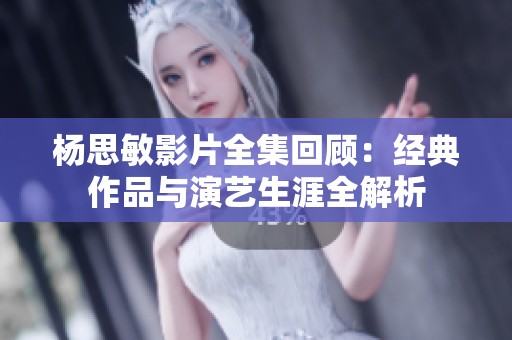 杨思敏影片全集回顾：经典作品与演艺生涯全解析