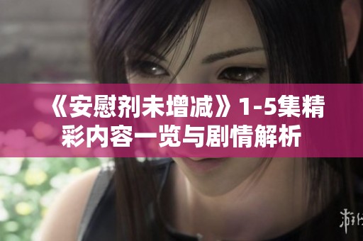 《安慰剂未增减》1-5集精彩内容一览与剧情解析