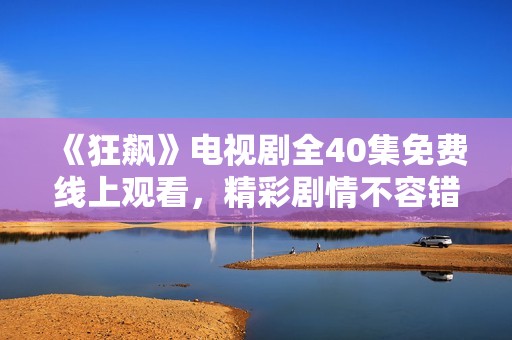 《狂飙》电视剧全40集免费线上观看，精彩剧情不容错过