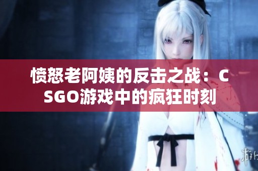 愤怒老阿姨的反击之战：CSGO游戏中的疯狂时刻