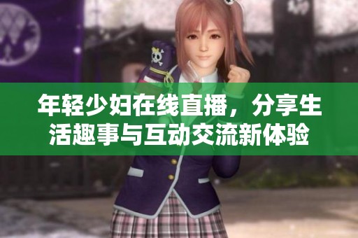 年轻少妇在线直播，分享生活趣事与互动交流新体验