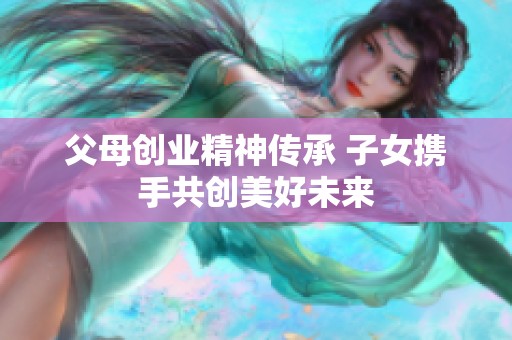 父母创业精神传承 子女携手共创美好未来