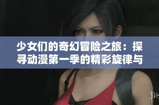 少女们的奇幻冒险之旅：探寻动漫第一季的精彩旋律与歌词