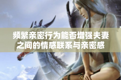 频繁亲密行为能否增强夫妻之间的情感联系与亲密感