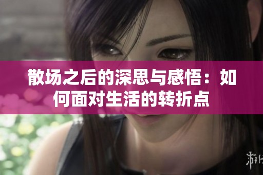 散场之后的深思与感悟：如何面对生活的转折点
