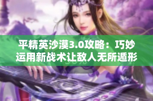 平精英沙漠3.0攻略：巧妙运用新战术让敌人无所遁形！