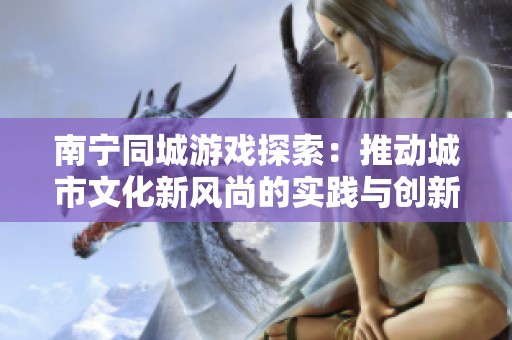 南宁同城游戏探索：推动城市文化新风尚的实践与创新路径