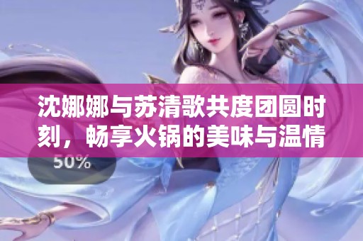 沈娜娜与苏清歌共度团圆时刻，畅享火锅的美味与温情