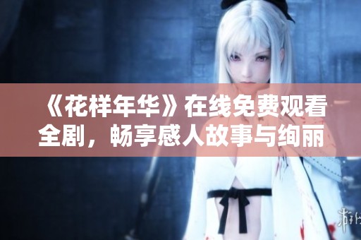 《花样年华》在线免费观看全剧，畅享感人故事与绚丽视觉盛宴！