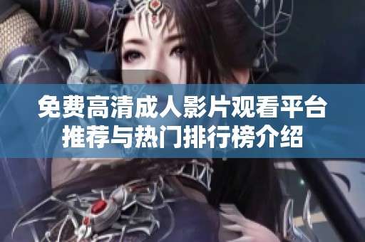 免费高清成人影片观看平台推荐与热门排行榜介绍