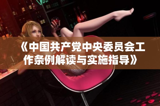 《中国共产党中央委员会工作条例解读与实施指导》