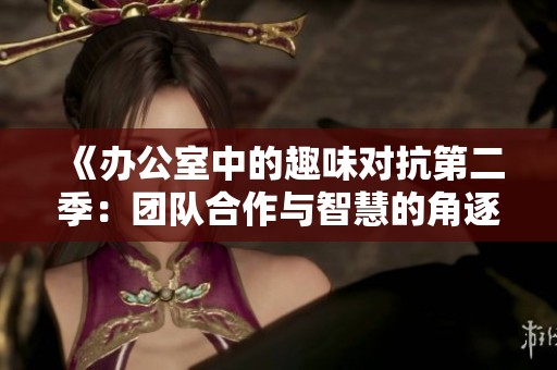 《办公室中的趣味对抗第二季：团队合作与智慧的角逐》