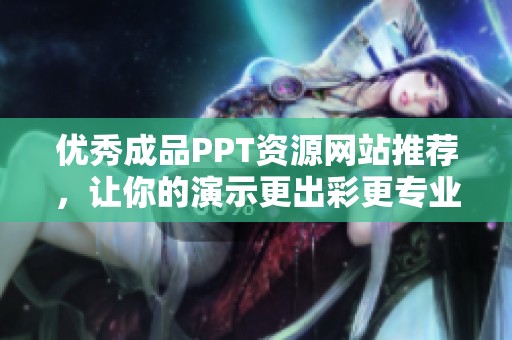 优秀成品PPT资源网站推荐，让你的演示更出彩更专业