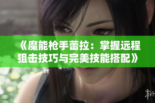 《魔能枪手蕾拉：掌握远程狙击技巧与完美技能搭配》