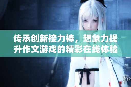 传承创新接力棒，想象力提升作文游戏的精彩在线体验