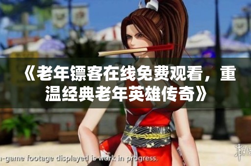 《老年镖客在线免费观看，重温经典老年英雄传奇》