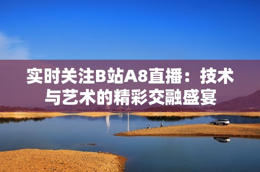实时关注B站A8直播：技术与艺术的精彩交融盛宴