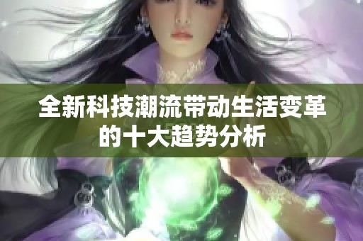 全新科技潮流带动生活变革的十大趋势分析