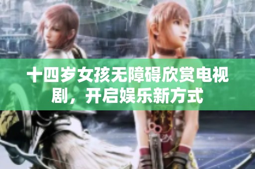 十四岁女孩无障碍欣赏电视剧，开启娱乐新方式