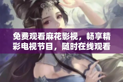 免费观看麻花影视，畅享精彩电视节目，随时在线观看