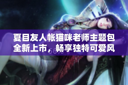 夏目友人帐猫咪老师主题包全新上市，畅享独特可爱风格