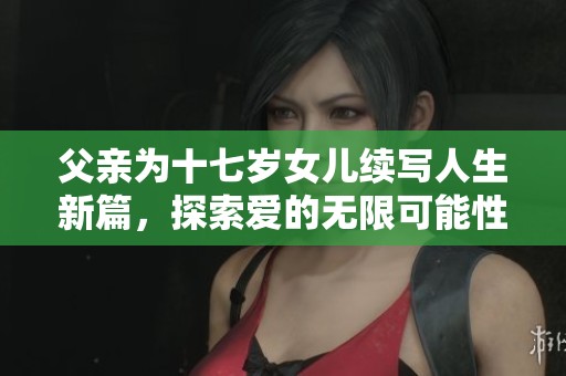 父亲为十七岁女儿续写人生新篇，探索爱的无限可能性