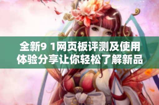 全新9 1网页板评测及使用体验分享让你轻松了解新品特点