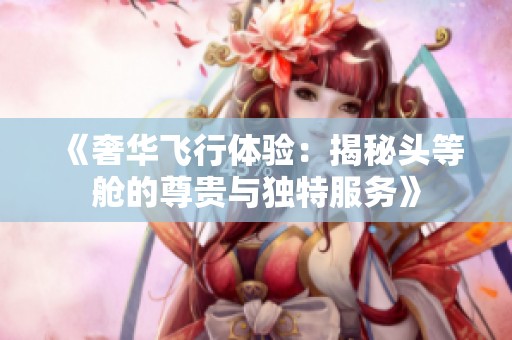 《奢华飞行体验：揭秘头等舱的尊贵与独特服务》