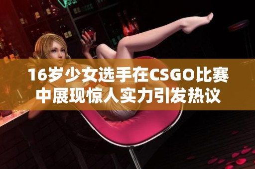 16岁少女选手在CSGO比赛中展现惊人实力引发热议