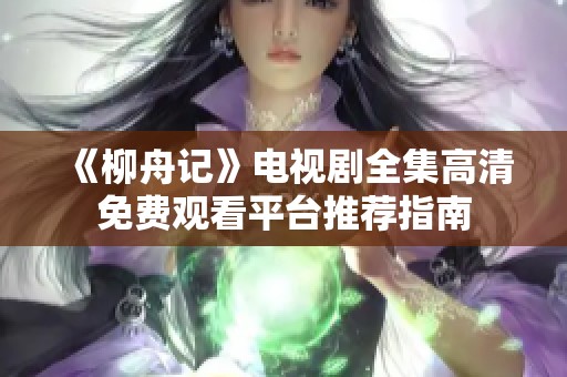 《柳舟记》电视剧全集高清免费观看平台推荐指南