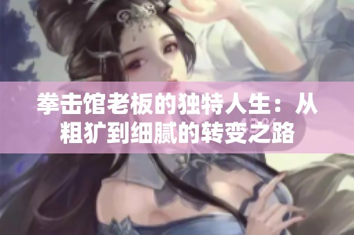 拳击馆老板的独特人生：从粗犷到细腻的转变之路