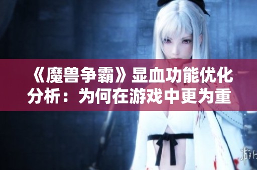 《魔兽争霸》显血功能优化分析：为何在游戏中更为重要与突出