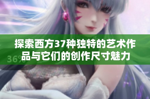 探索西方37种独特的艺术作品与它们的创作尺寸魅力