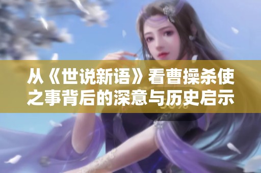 从《世说新语》看曹操杀使之事背后的深意与历史启示