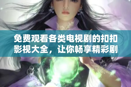 免费观看各类电视剧的扣扣影视大全，让你畅享精彩剧集体验