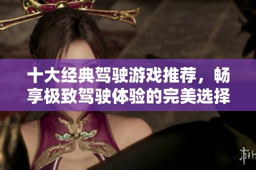 十大经典驾驶游戏推荐，畅享极致驾驶体验的完美选择